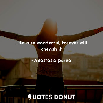  Life is so wonderful, forever will cherish it... - Anastasia purea - Quotes Donut