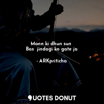  Mann ki dhun sun 
Bas  jindagi ko gate ja... - ARKpriticha - Quotes Donut