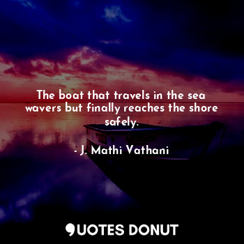 The boat that travels in the sea wavers but finally reaches the shore safely.