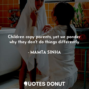  Children copy parents, yet we ponder why they don't do things differently... - MAMTA SINHA - Quotes Donut