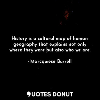 History is a cultural map of human geography that explains not only where they were but also who we are.