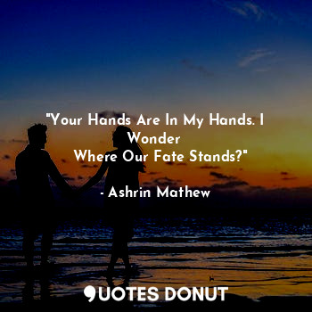  "Your Hands Are In My Hands. I Wonder 
  Where Our Fate Stands?"... - Ashrin Mathew - Quotes Donut