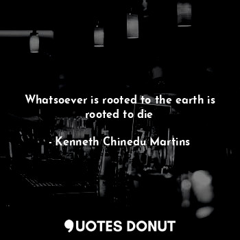  Whatsoever is rooted to the earth is rooted to die... - Kenneth Chinedu Martins - Quotes Donut