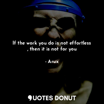  If the work you do is not effortless , then it is not for you... - Arux - Quotes Donut