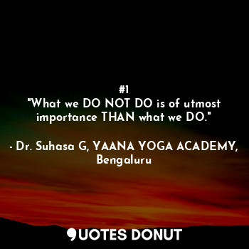  #1
"What we DO NOT DO is of utmost importance THAN what we DO."... - Dr. Suhasa G, YAANA YOGA ACADEMY, Bengaluru - Quotes Donut