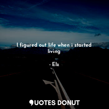  I figured out life when i started living... - Elz - Quotes Donut