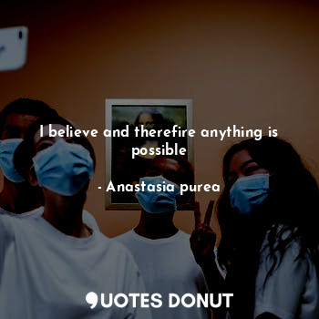  I believe and therefire anything is possible... - Anastasia purea - Quotes Donut