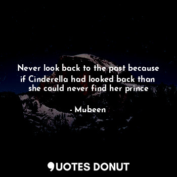 Never look back to the past because if Cinderella had looked back than she could never find her prince