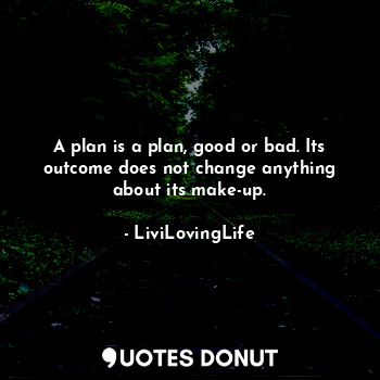 A plan is a plan, good or bad. Its outcome does not change anything about its make-up.