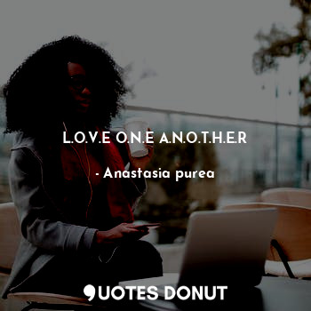  L.O.V.E O.N.E A.N.O.T.H.E.R... - Anastasia purea - Quotes Donut