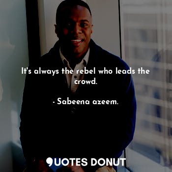  It's always the rebel who leads the crowd.... - Sabeena azeem. - Quotes Donut