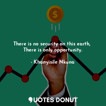  There is no security on this earth, 
There is only opportunity.... - Khanyisile Nkuna - Quotes Donut