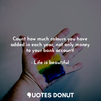 Count how much colours you have added in each year, not only money to your bank ... - Life is beautiful - Quotes Donut