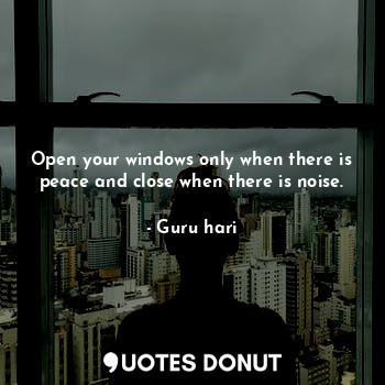 Open your windows only when there is peace and close when there is noise.