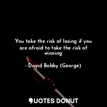 You take the risk of losing if you are afraid to take the risk of winning