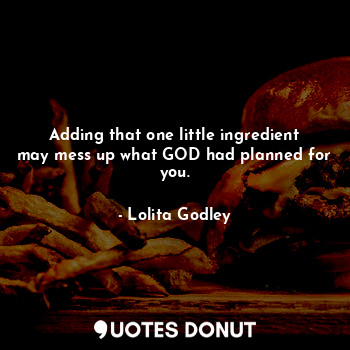 Adding that one little ingredient may mess up what GOD had planned for you.