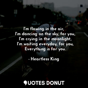  I'm flowing in the air,
  I'm dancing on the sky, for you,
  I'm crying in the m... - Heartless King - Quotes Donut