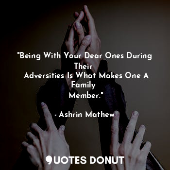  "Being With Your Dear Ones During Their 
 Adversities Is What Makes One A Family... - Ashrin Mathew - Quotes Donut