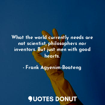  What the world currently needs are not scientist, philosophers nor inventors. Bu... - Frank Agyenim-Boateng - Quotes Donut