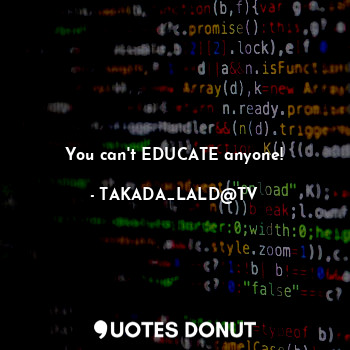  You can't EDUCATE anyone!... - TAKADA_LALD@TV - Quotes Donut