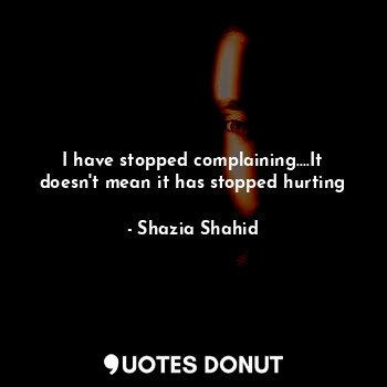  I have stopped complaining....It doesn't mean it has stopped hurting... - Shazia Shahid - Quotes Donut