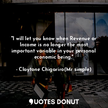 "I will let you know when Revenue or Income is no longer the most important variable in your personal economic being."