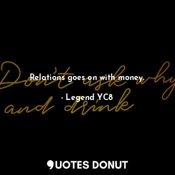 Relations goes on with money.