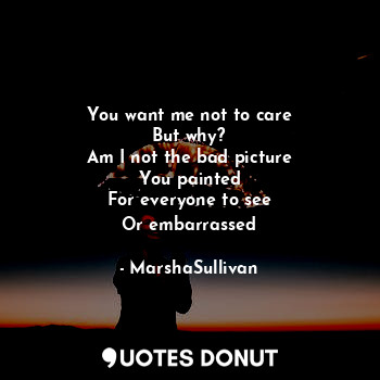  You want me not to care
But why?
Am I not the bad picture
You painted
For everyo... - MarshaSullivan - Quotes Donut