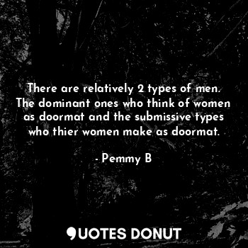  There are relatively 2 types of men.
The dominant ones who think of women as doo... - Pemmy B - Quotes Donut
