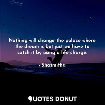  Nothing will change the palace where the dream is but just we have to catch it b... - Shasmitha - Quotes Donut