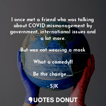 I once met a friend who was talking about COVID mismanagement by government, international issues and a lot more.

But was not wearing a mask

What a comedy!!!

Be the change.......