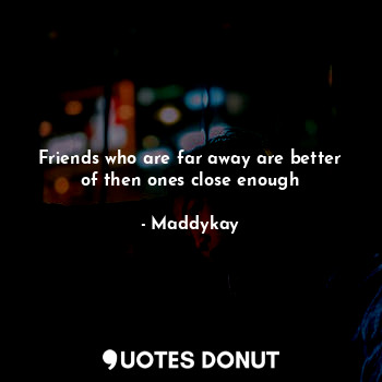  Friends who are far away are better of then ones close enough... - Maddykay - Quotes Donut
