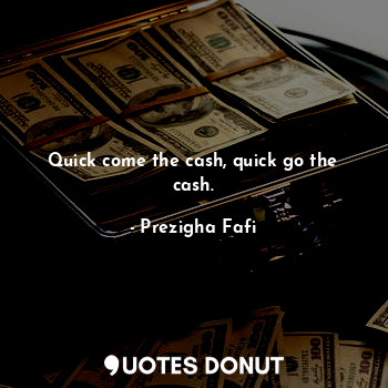  Quick come the cash, quick go the cash.... - Prezigha Fafi - Quotes Donut