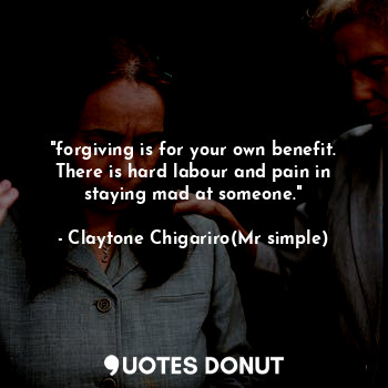  "forgiving is for your own benefit. There is hard labour and pain in staying mad... - Claytone Chigariro(Mr simple) - Quotes Donut