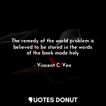  The remedy of the world problem is believed to be stored in the words of the boo... - Vincent C. Ven - Quotes Donut