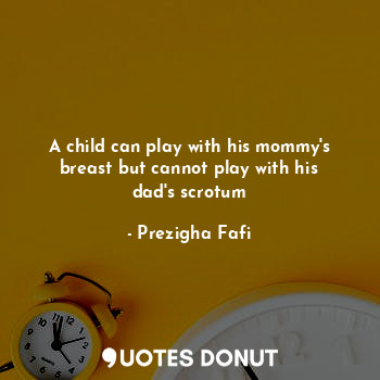  A child can play with his mommy's breast but cannot play with his dad's scrotum... - Prezigha Fafi - Quotes Donut
