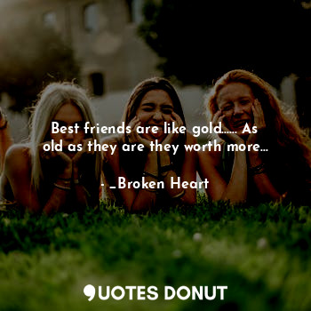 Best friends are like gold...... As old as they are they worth more...