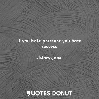 If you hate pressure you hate success