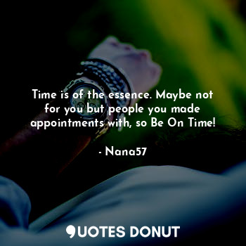 Time is of the essence. Maybe not for you but people you made appointments with, so Be On Time!