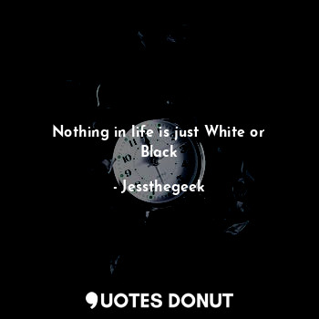Nothing in life is just White or Black