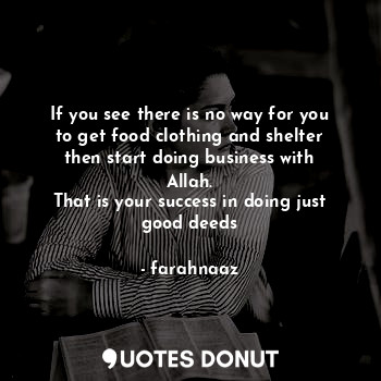 If you see there is no way for you to get food clothing and shelter then start doing business with Allah.
That is your success in doing just good deeds