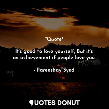  *Quote*

It's good to love yourself, But it's an achievement if people love you.... - Pareeshay Syed - Quotes Donut