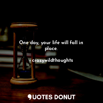 One day, your life will fall in place.