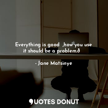  Everything is good ☺,how you use it should be a problem.?... - Jane Matsinye - Quotes Donut