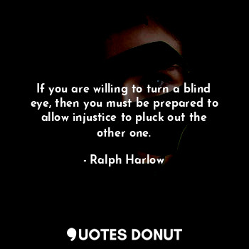 If you are willing to turn a blind eye, then you must be prepared to allow injustice to pluck out the other one.