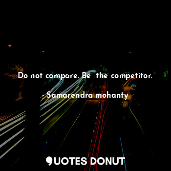  Do not compare. Be  the competitor.... - Samarendra mohanty - Quotes Donut