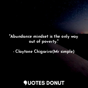 "Abundance mindset is the only way out of poverty."