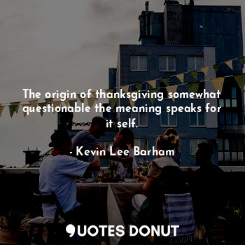  The origin of thanksgiving somewhat questionable the meaning speaks for it self.... - Kevin Lee Barham - Quotes Donut