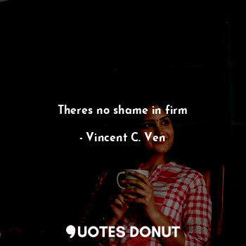  Theres no shame in firm... - Vincent C. Ven - Quotes Donut