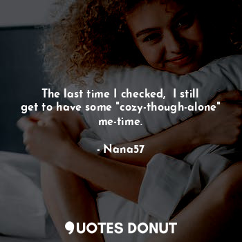  The last time I checked,  I still get to have some "cozy-though-alone" me-time.... - Nana57 - Quotes Donut